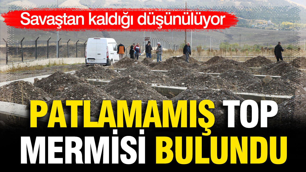 Osmanlı-Rus Savaşı’ndan kaldığı düşünülüyor: Patlamamış top mermisi bulundu