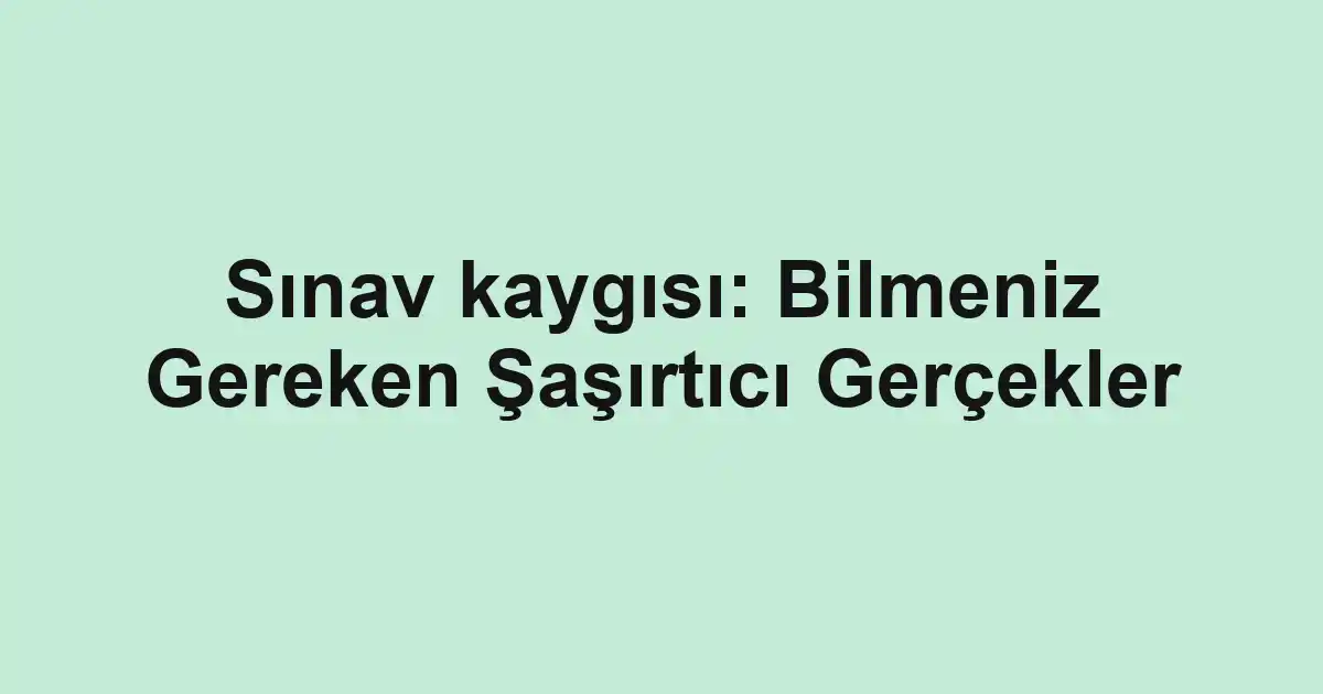 Sınav kaygısı: Bilmeniz Gereken Şaşırtıcı Gerçekler